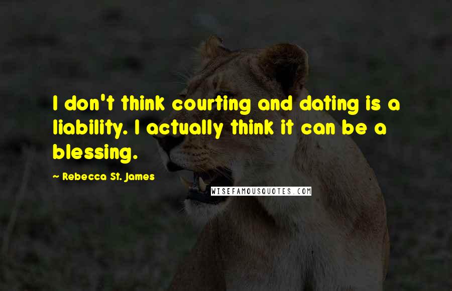 Rebecca St. James Quotes: I don't think courting and dating is a liability. I actually think it can be a blessing.