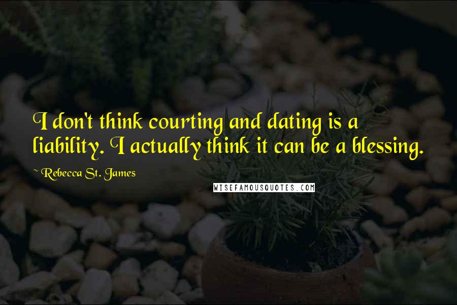 Rebecca St. James Quotes: I don't think courting and dating is a liability. I actually think it can be a blessing.