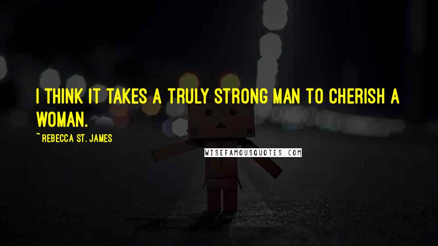 Rebecca St. James Quotes: I think it takes a truly strong man to cherish a woman.