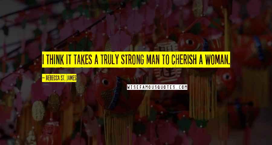 Rebecca St. James Quotes: I think it takes a truly strong man to cherish a woman.