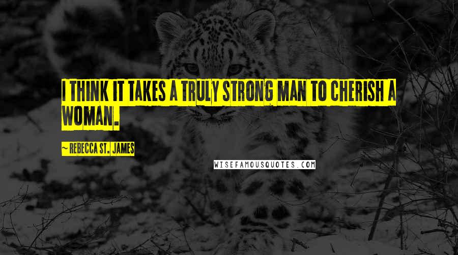 Rebecca St. James Quotes: I think it takes a truly strong man to cherish a woman.