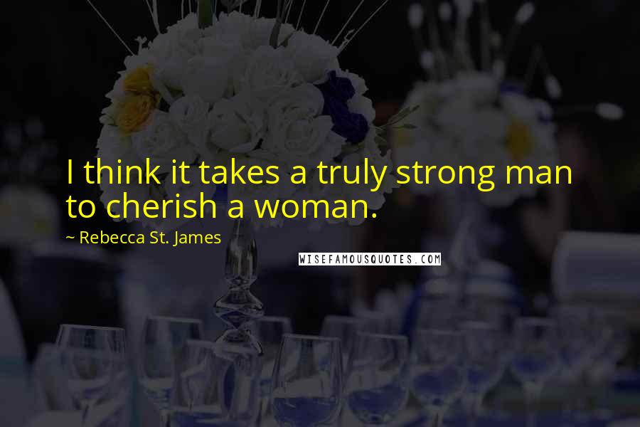 Rebecca St. James Quotes: I think it takes a truly strong man to cherish a woman.