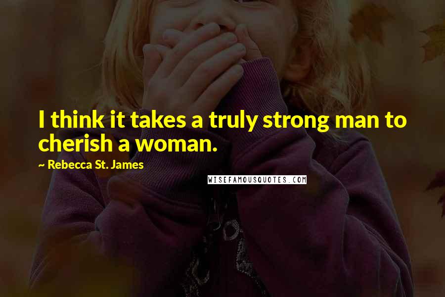 Rebecca St. James Quotes: I think it takes a truly strong man to cherish a woman.