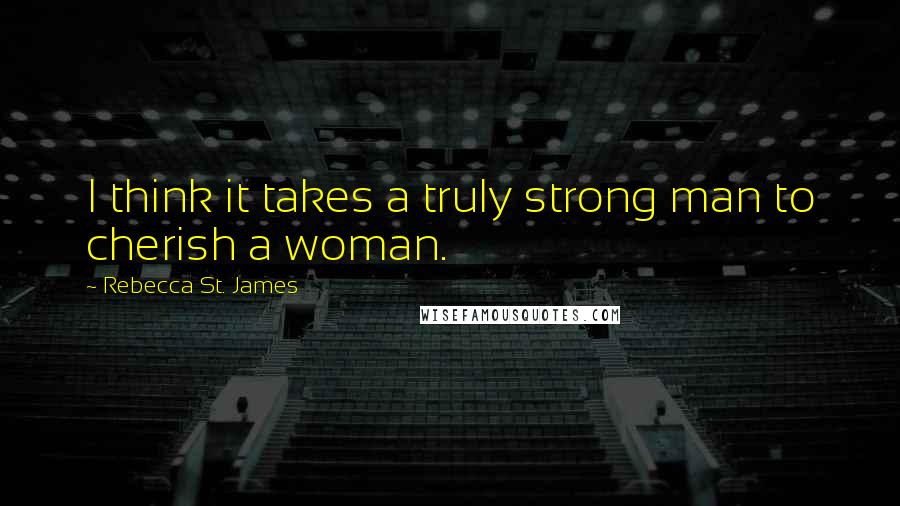 Rebecca St. James Quotes: I think it takes a truly strong man to cherish a woman.