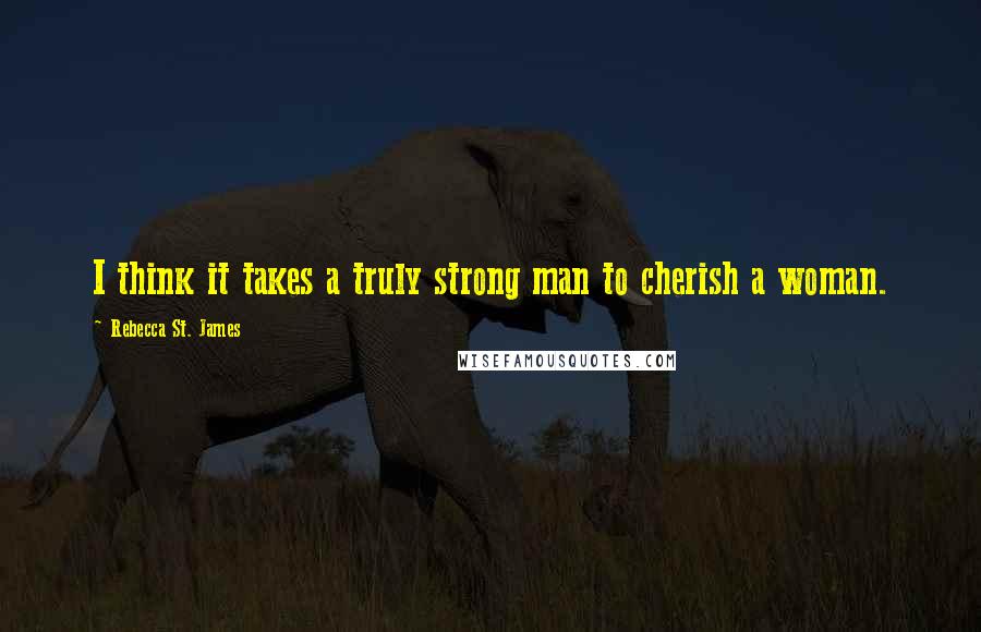 Rebecca St. James Quotes: I think it takes a truly strong man to cherish a woman.