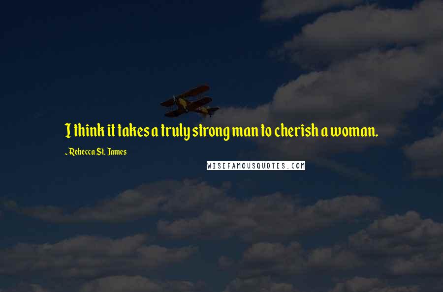 Rebecca St. James Quotes: I think it takes a truly strong man to cherish a woman.