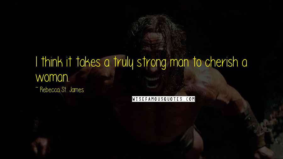 Rebecca St. James Quotes: I think it takes a truly strong man to cherish a woman.