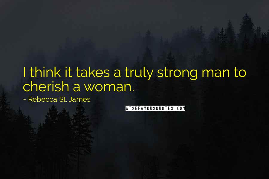 Rebecca St. James Quotes: I think it takes a truly strong man to cherish a woman.