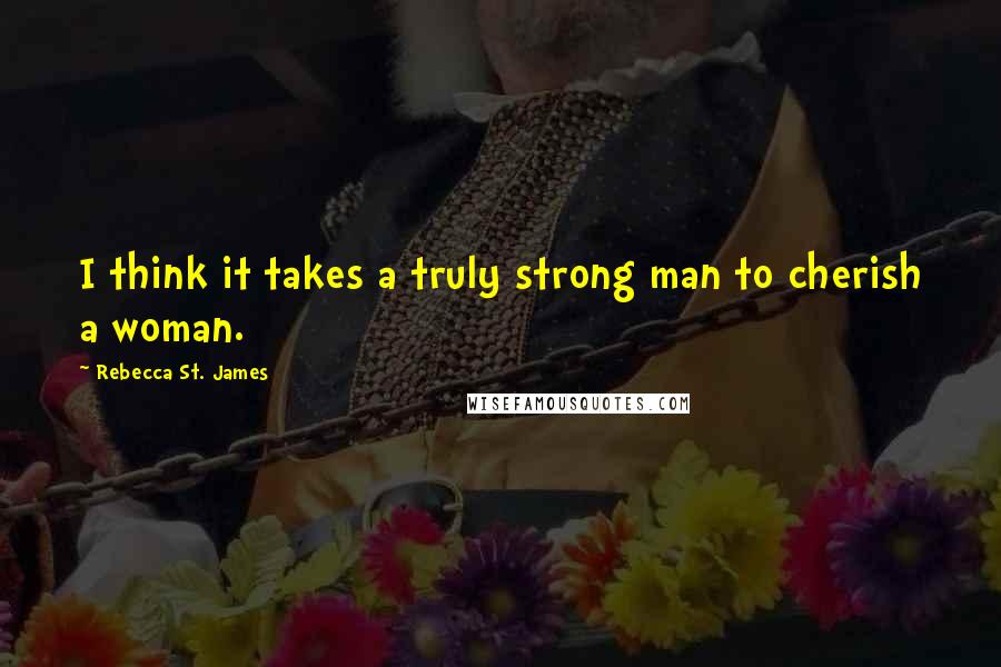 Rebecca St. James Quotes: I think it takes a truly strong man to cherish a woman.