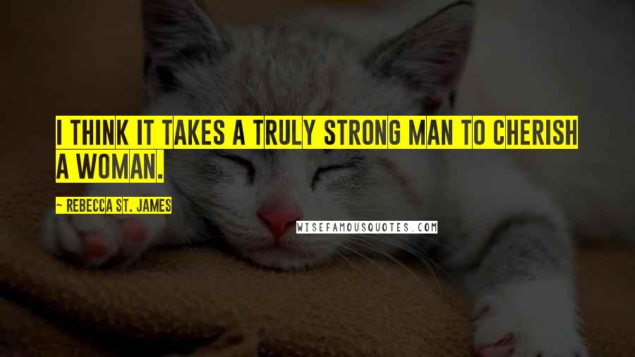 Rebecca St. James Quotes: I think it takes a truly strong man to cherish a woman.