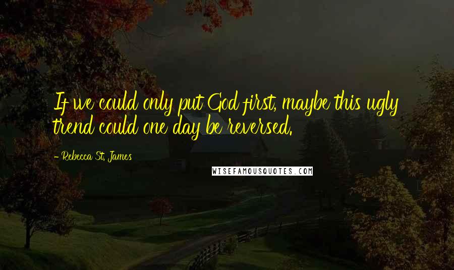 Rebecca St. James Quotes: If we could only put God first, maybe this ugly trend could one day be reversed.