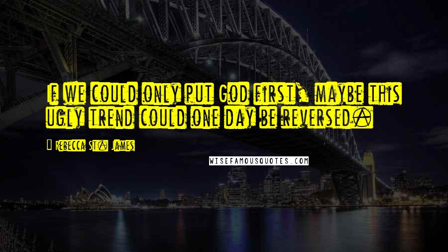 Rebecca St. James Quotes: If we could only put God first, maybe this ugly trend could one day be reversed.