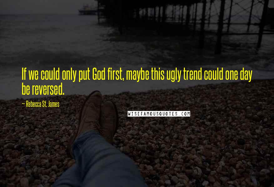 Rebecca St. James Quotes: If we could only put God first, maybe this ugly trend could one day be reversed.