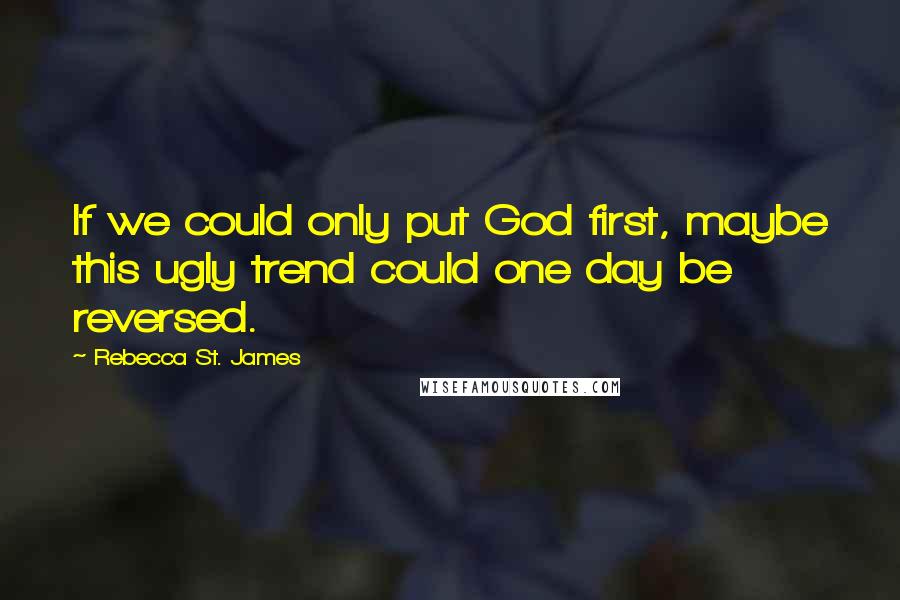 Rebecca St. James Quotes: If we could only put God first, maybe this ugly trend could one day be reversed.