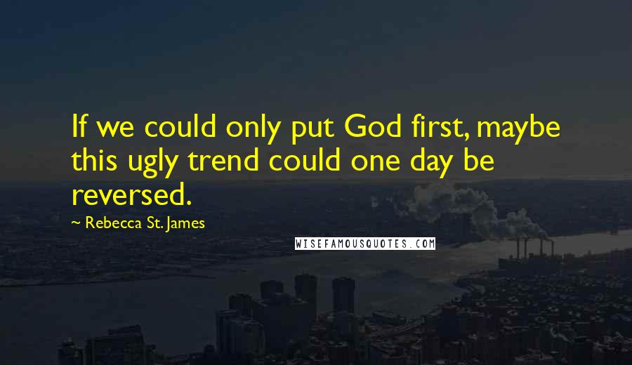 Rebecca St. James Quotes: If we could only put God first, maybe this ugly trend could one day be reversed.