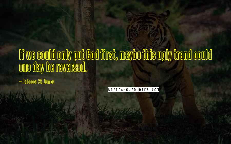 Rebecca St. James Quotes: If we could only put God first, maybe this ugly trend could one day be reversed.