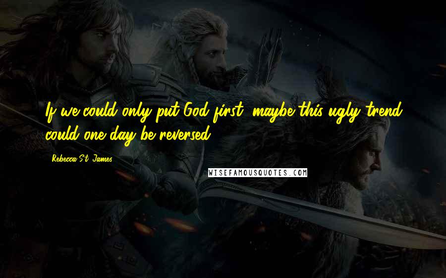 Rebecca St. James Quotes: If we could only put God first, maybe this ugly trend could one day be reversed.