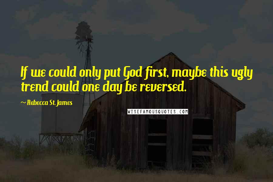 Rebecca St. James Quotes: If we could only put God first, maybe this ugly trend could one day be reversed.