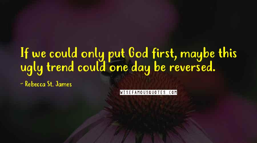 Rebecca St. James Quotes: If we could only put God first, maybe this ugly trend could one day be reversed.