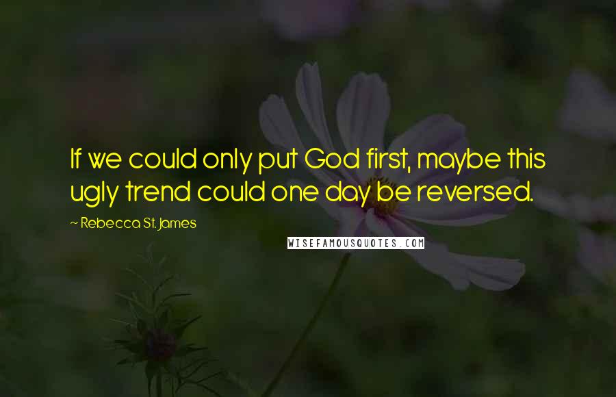 Rebecca St. James Quotes: If we could only put God first, maybe this ugly trend could one day be reversed.