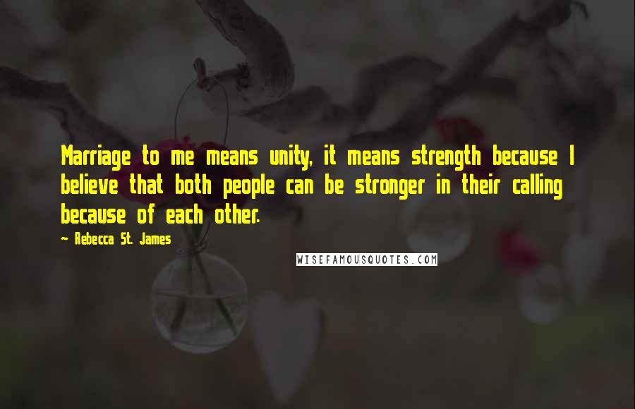 Rebecca St. James Quotes: Marriage to me means unity, it means strength because I believe that both people can be stronger in their calling because of each other.