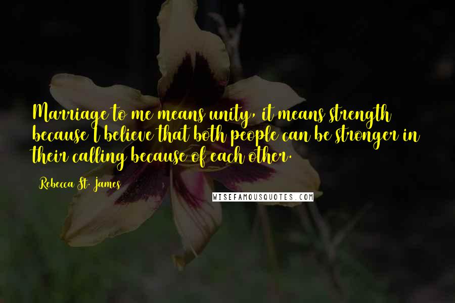 Rebecca St. James Quotes: Marriage to me means unity, it means strength because I believe that both people can be stronger in their calling because of each other.