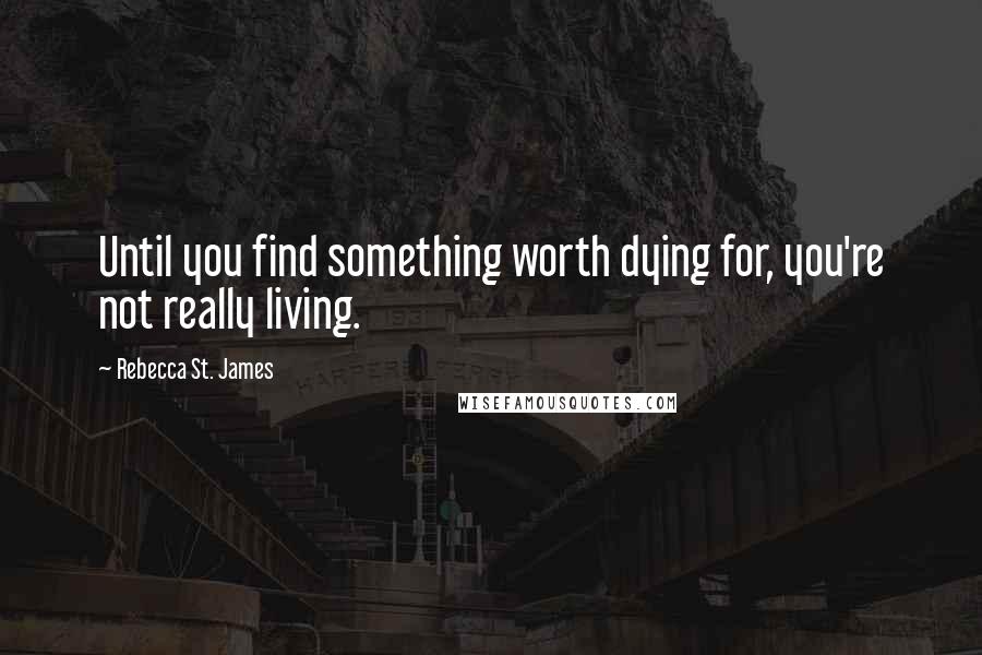 Rebecca St. James Quotes: Until you find something worth dying for, you're not really living.