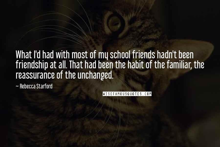 Rebecca Starford Quotes: What I'd had with most of my school friends hadn't been friendship at all. That had been the habit of the familiar, the reassurance of the unchanged.