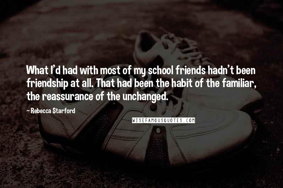 Rebecca Starford Quotes: What I'd had with most of my school friends hadn't been friendship at all. That had been the habit of the familiar, the reassurance of the unchanged.