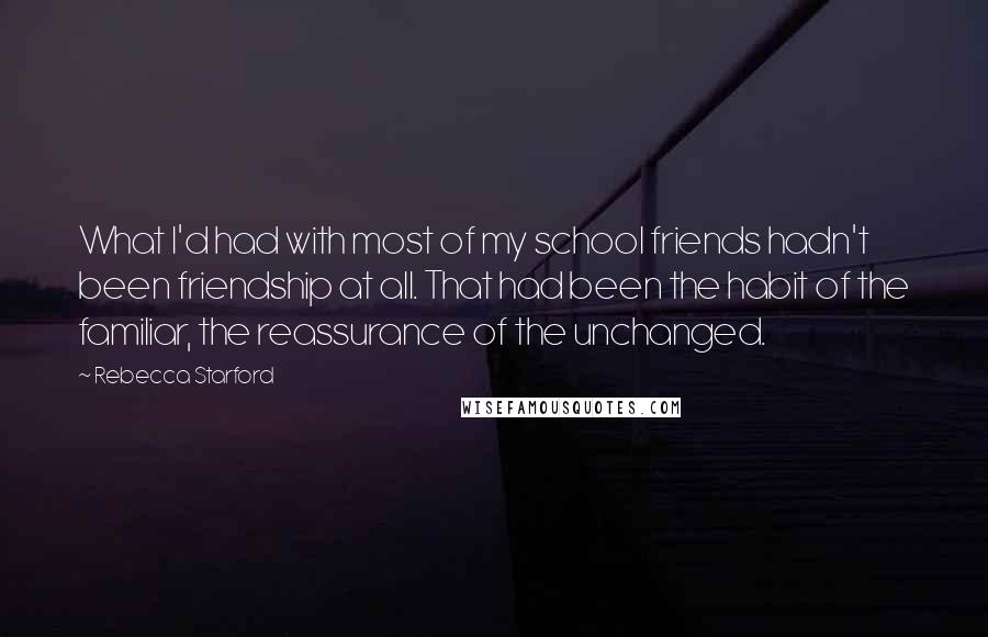 Rebecca Starford Quotes: What I'd had with most of my school friends hadn't been friendship at all. That had been the habit of the familiar, the reassurance of the unchanged.