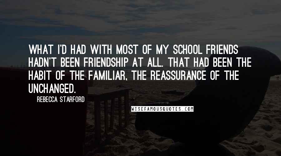 Rebecca Starford Quotes: What I'd had with most of my school friends hadn't been friendship at all. That had been the habit of the familiar, the reassurance of the unchanged.