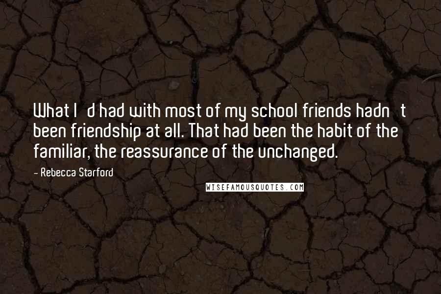 Rebecca Starford Quotes: What I'd had with most of my school friends hadn't been friendship at all. That had been the habit of the familiar, the reassurance of the unchanged.