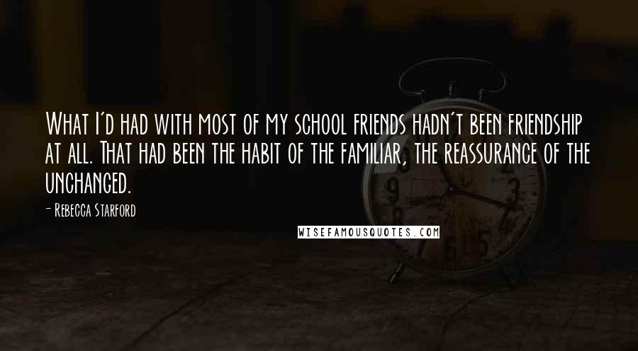 Rebecca Starford Quotes: What I'd had with most of my school friends hadn't been friendship at all. That had been the habit of the familiar, the reassurance of the unchanged.