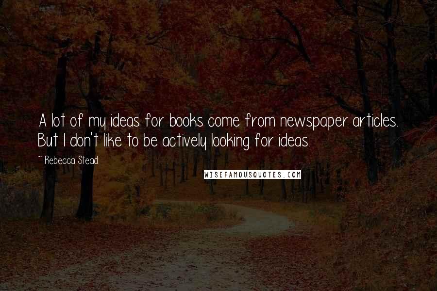 Rebecca Stead Quotes: A lot of my ideas for books come from newspaper articles. But I don't like to be actively looking for ideas.