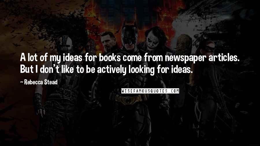 Rebecca Stead Quotes: A lot of my ideas for books come from newspaper articles. But I don't like to be actively looking for ideas.