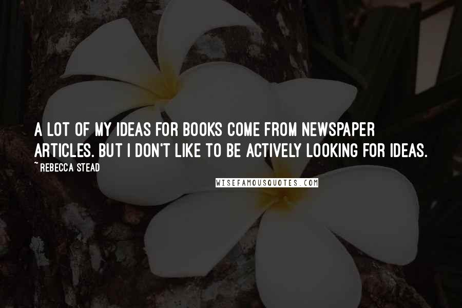 Rebecca Stead Quotes: A lot of my ideas for books come from newspaper articles. But I don't like to be actively looking for ideas.