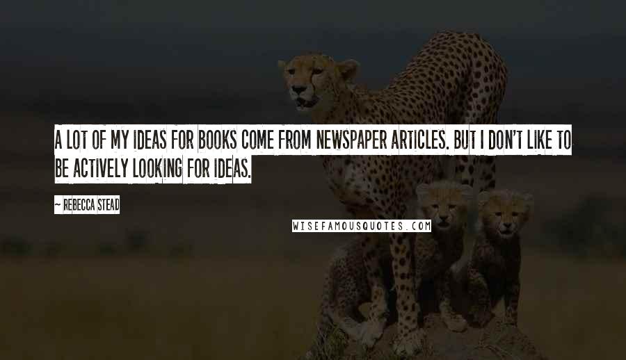 Rebecca Stead Quotes: A lot of my ideas for books come from newspaper articles. But I don't like to be actively looking for ideas.