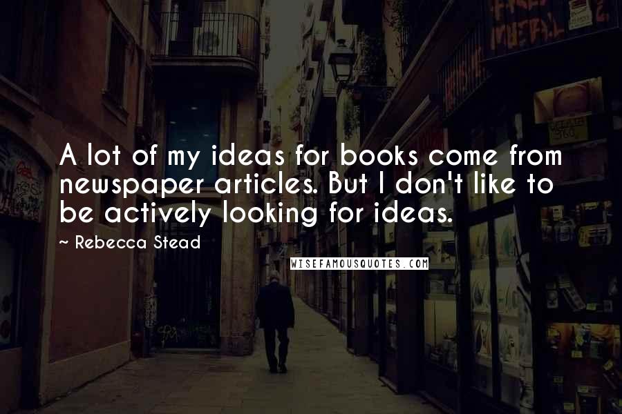 Rebecca Stead Quotes: A lot of my ideas for books come from newspaper articles. But I don't like to be actively looking for ideas.