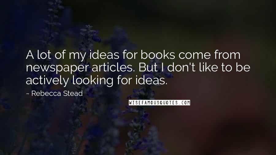 Rebecca Stead Quotes: A lot of my ideas for books come from newspaper articles. But I don't like to be actively looking for ideas.