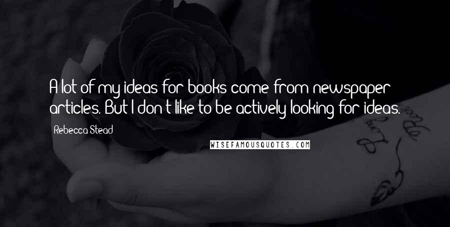 Rebecca Stead Quotes: A lot of my ideas for books come from newspaper articles. But I don't like to be actively looking for ideas.