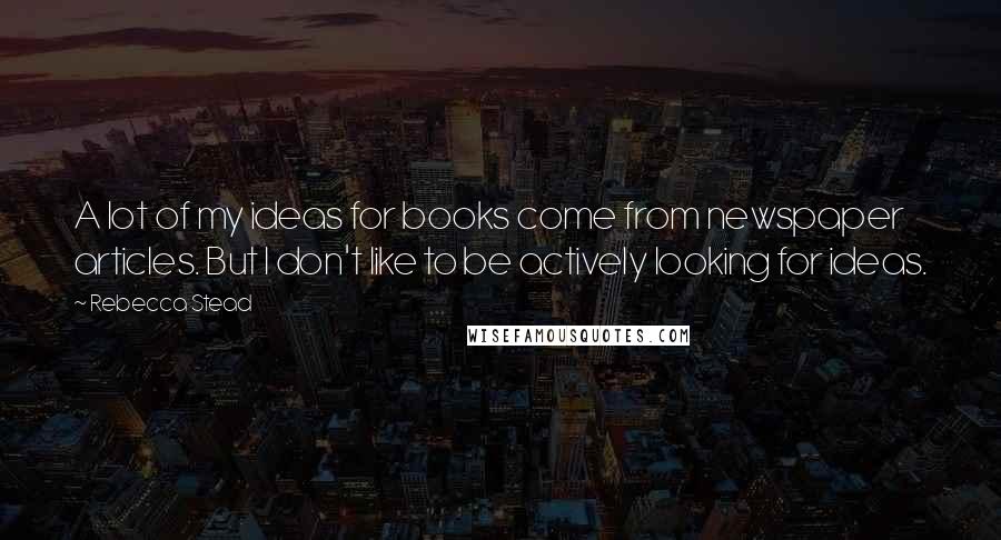 Rebecca Stead Quotes: A lot of my ideas for books come from newspaper articles. But I don't like to be actively looking for ideas.