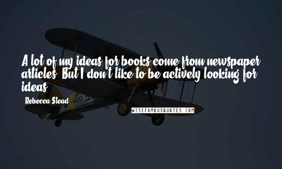 Rebecca Stead Quotes: A lot of my ideas for books come from newspaper articles. But I don't like to be actively looking for ideas.