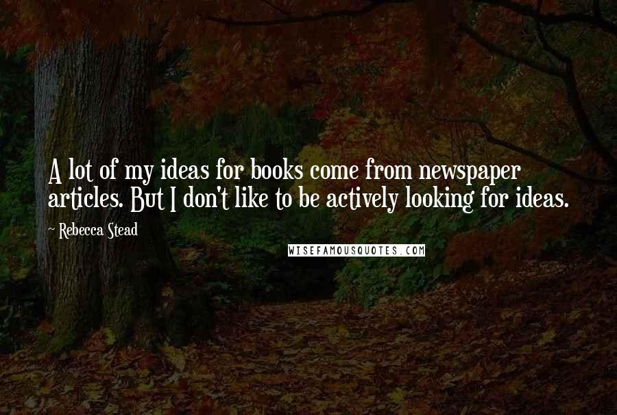 Rebecca Stead Quotes: A lot of my ideas for books come from newspaper articles. But I don't like to be actively looking for ideas.