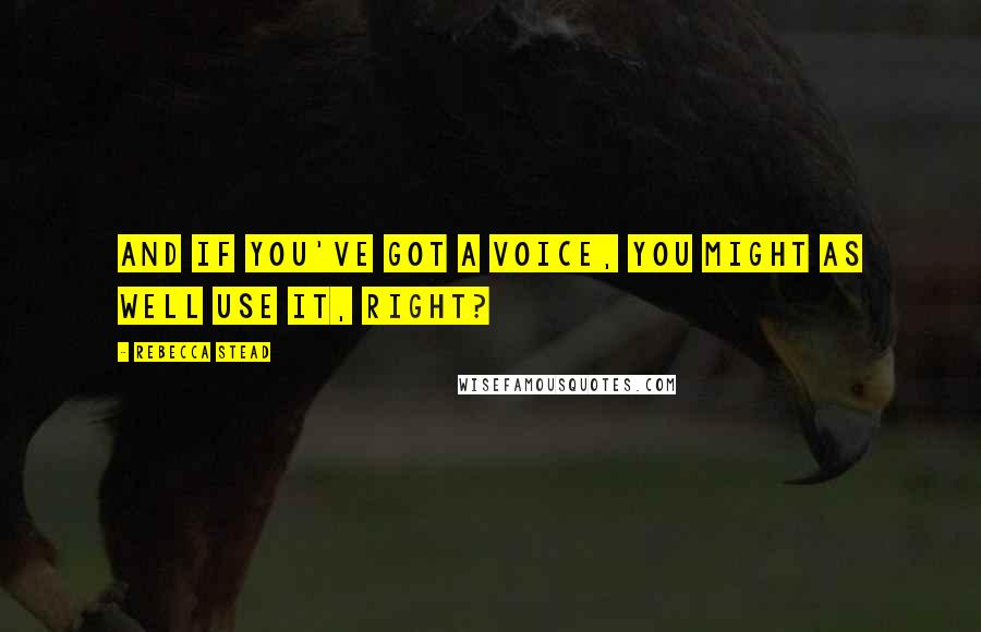 Rebecca Stead Quotes: And if you've got a voice, you might as well use it, right?