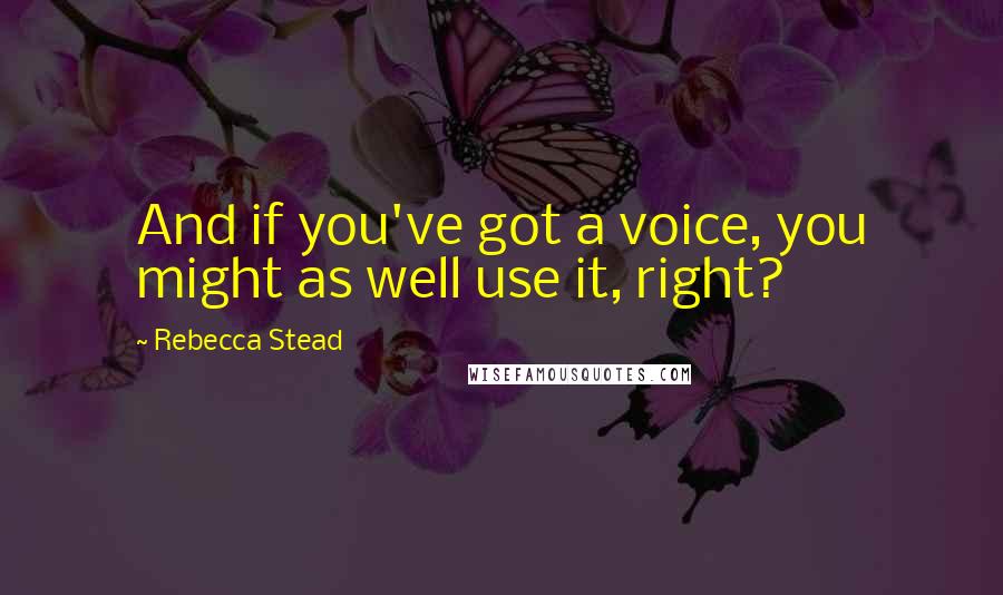 Rebecca Stead Quotes: And if you've got a voice, you might as well use it, right?