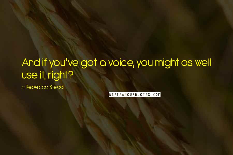 Rebecca Stead Quotes: And if you've got a voice, you might as well use it, right?