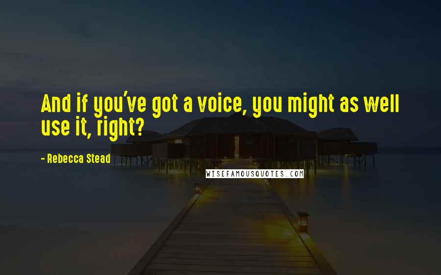 Rebecca Stead Quotes: And if you've got a voice, you might as well use it, right?