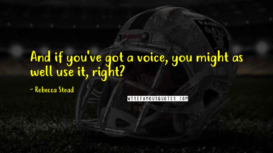 Rebecca Stead Quotes: And if you've got a voice, you might as well use it, right?