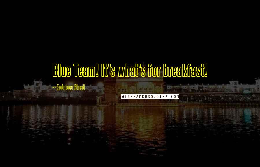 Rebecca Stead Quotes: Blue Team! It's what's for breakfast!
