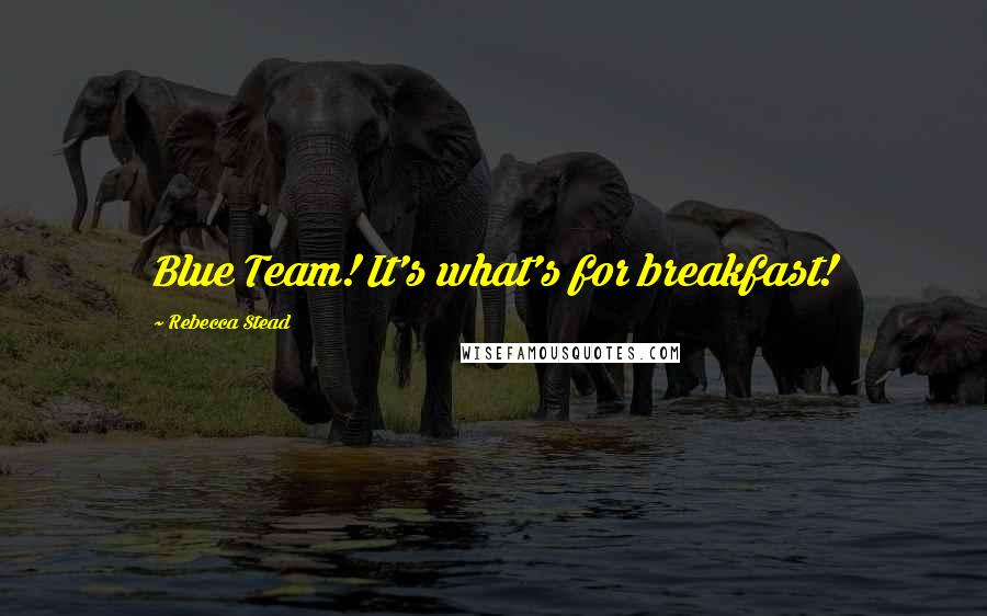 Rebecca Stead Quotes: Blue Team! It's what's for breakfast!